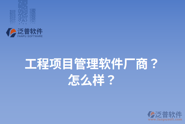 工程項(xiàng)目管理軟件廠(chǎng)商？怎么樣？