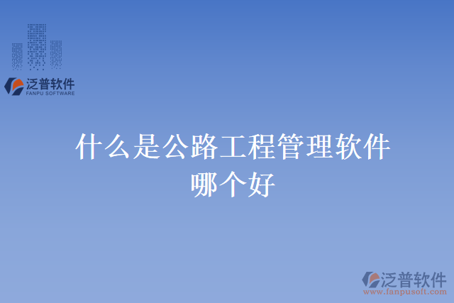 什么是公路工程管理軟件？哪個(gè)好？