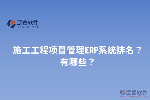 施工工程項目管理ERP系統(tǒng)排名？有哪些？