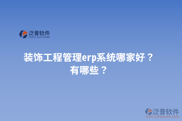 裝飾工程管理erp系統(tǒng)哪家好？有哪些？