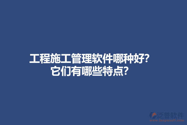 工程施工管理軟件哪種好？ 它們有哪些特點？