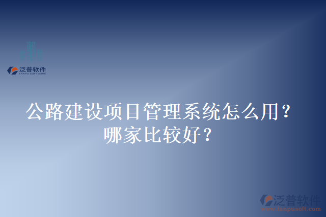 公路建設項目管理系統(tǒng)怎么用？哪家比較好？