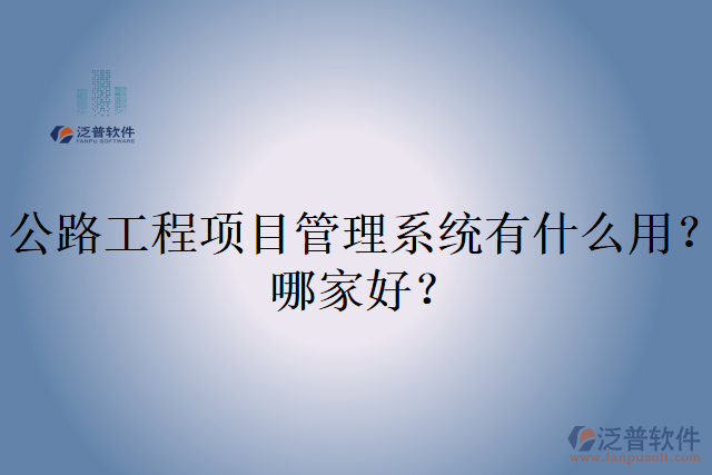 公路工程項(xiàng)目管理系統(tǒng)有什么用？哪家好？
