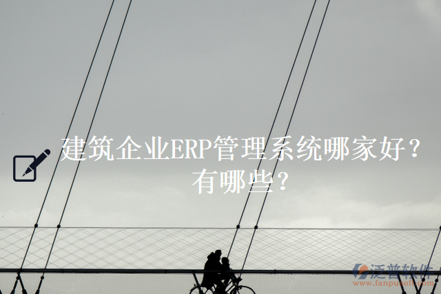 建筑企業(yè)ERP管理系統(tǒng)哪家好？有哪些？