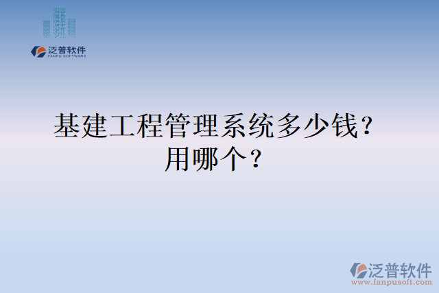 基建工程管理系統(tǒng)多少錢？用哪個？