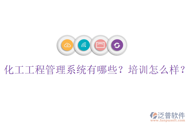 化工工程管理系統(tǒng)有哪些？培訓(xùn)怎么樣？