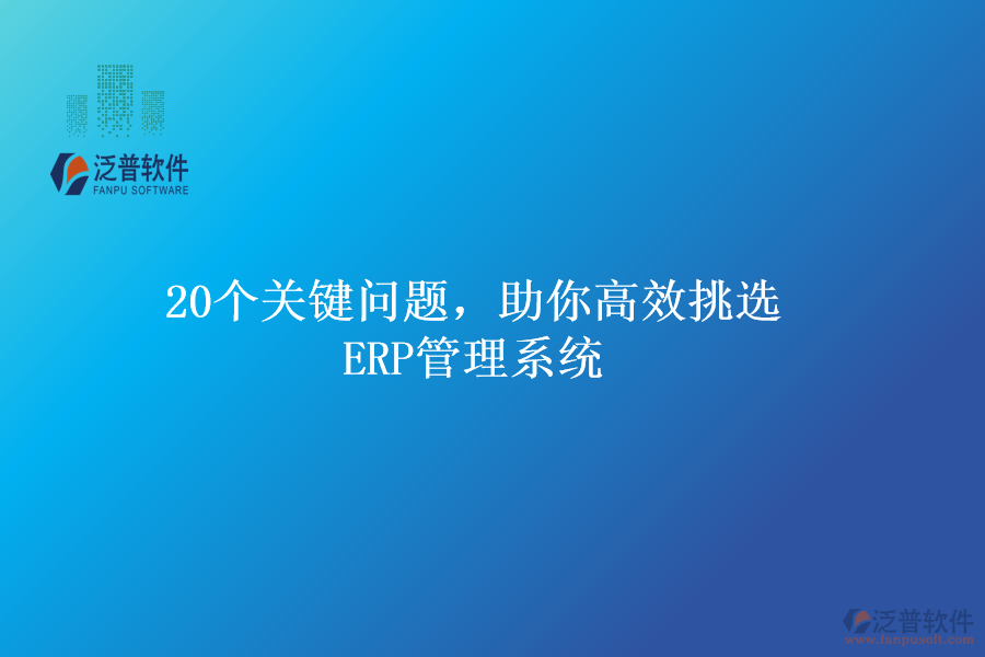 20個關(guān)鍵問題，助你高效挑選ERP管理系統(tǒng)