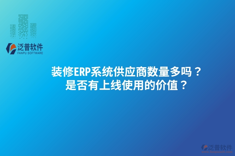 裝修ERP系統(tǒng)供應(yīng)商數(shù)量多嗎？是否有上線使用的價(jià)值？