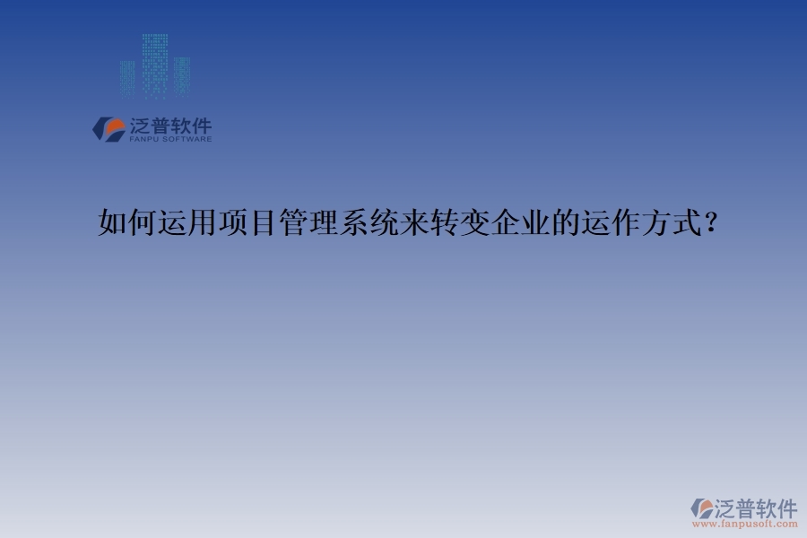 如何運(yùn)用項(xiàng)目管理系統(tǒng)來(lái)轉(zhuǎn)變企業(yè)的運(yùn)作方式？