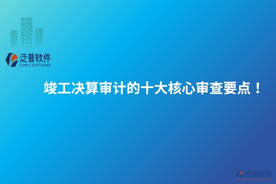 竣工決算審計的十大核心審查要點！建議保存以備參考。