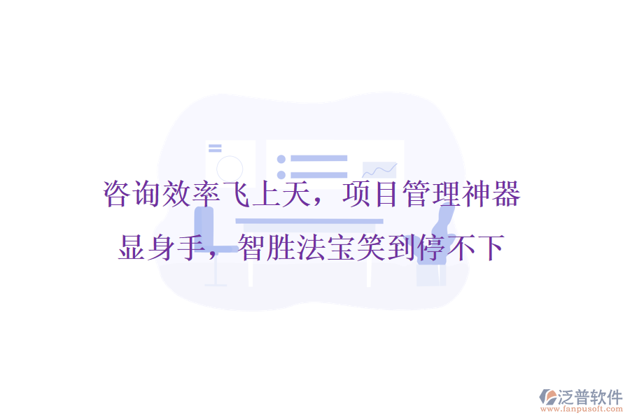 咨詢效率飛上天，項目管理神器顯身手，智勝法寶笑到停不下