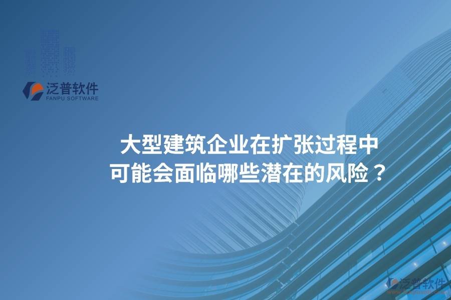 大型建筑企業(yè)在擴(kuò)張過(guò)程中可能會(huì)面臨哪些潛在的風(fēng)險(xiǎn)？