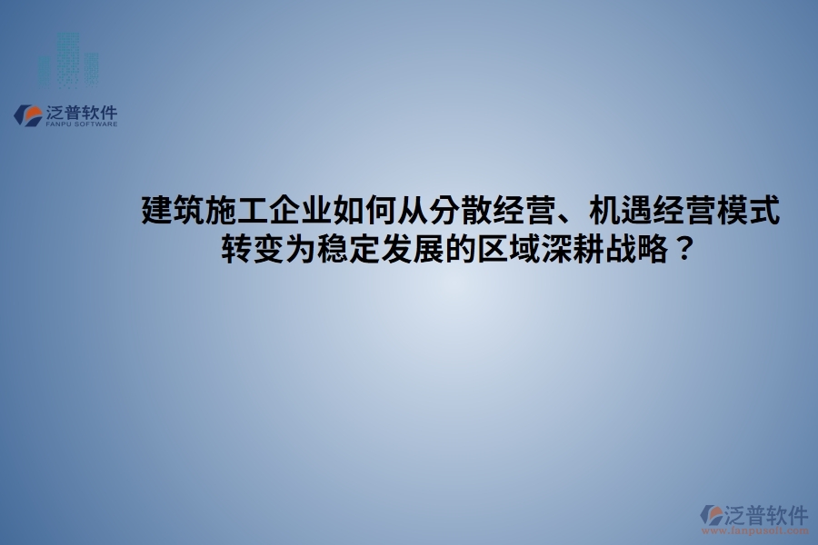 建筑施工企業(yè)如何從分散經(jīng)營、機(jī)遇經(jīng)營模式 轉(zhuǎn)變?yōu)榉€(wěn)定發(fā)展的區(qū)域深耕戰(zhàn)略？