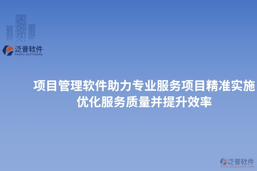 項(xiàng)目管理軟件助力專業(yè)服務(wù)項(xiàng)目精準(zhǔn)實(shí)施，優(yōu)化服務(wù)質(zhì)量并提升效率