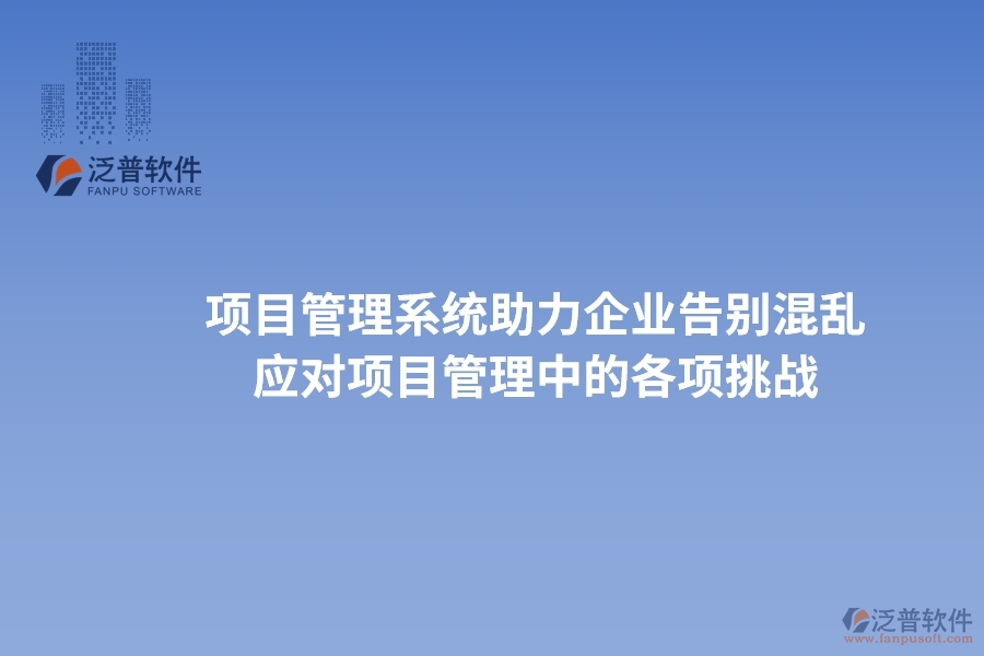 項(xiàng)目管理系統(tǒng)助力企業(yè)告別混亂，高效應(yīng)對項(xiàng)目管理中的各項(xiàng)挑戰(zhàn)