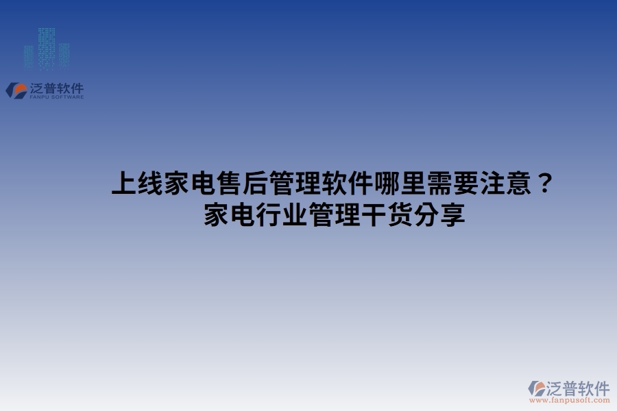 上線(xiàn)家電售后管理軟件哪里需要注意？家電行業(yè)管理干貨分享