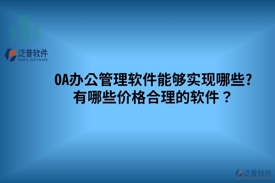 OA辦公管理軟件能夠?qū)崿F(xiàn)哪些? 有哪些價格合理的軟件？