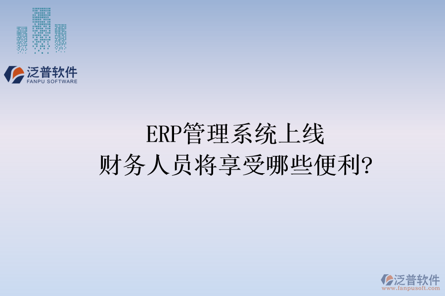 ERP管理系統(tǒng)上線，財(cái)務(wù)人員將享受哪些便利?