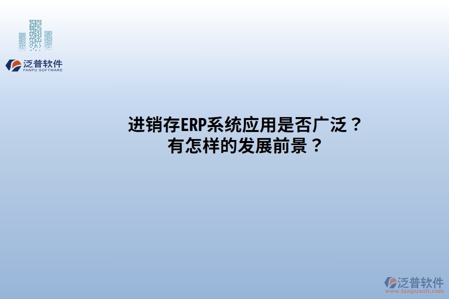 進(jìn)銷存ERP系統(tǒng)應(yīng)用是否廣發(fā)？有怎樣的發(fā)展前景？