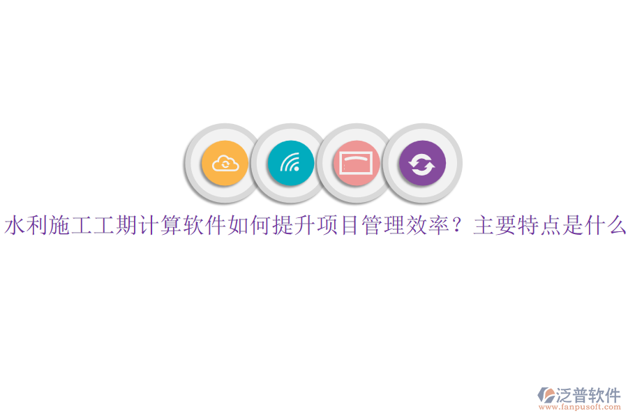 水利施工工期計算軟件如何提升項目管理效率？主要特點是什么？