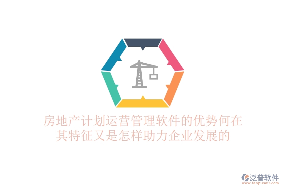 房地產計劃運營管理軟件的優(yōu)勢何在？其特征又是怎樣助力企業(yè)發(fā)展的？