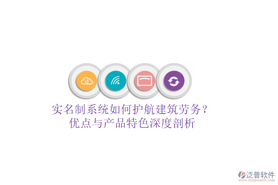 實名制系統(tǒng)如何護航建筑勞務？優(yōu)點與產品特色深度剖析