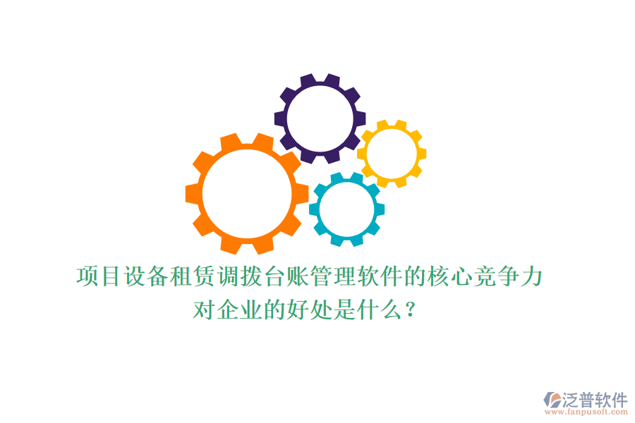 項(xiàng)目設(shè)備租賃調(diào)撥臺賬管理軟件的核心競爭力及其對企業(yè)的好處是什么？