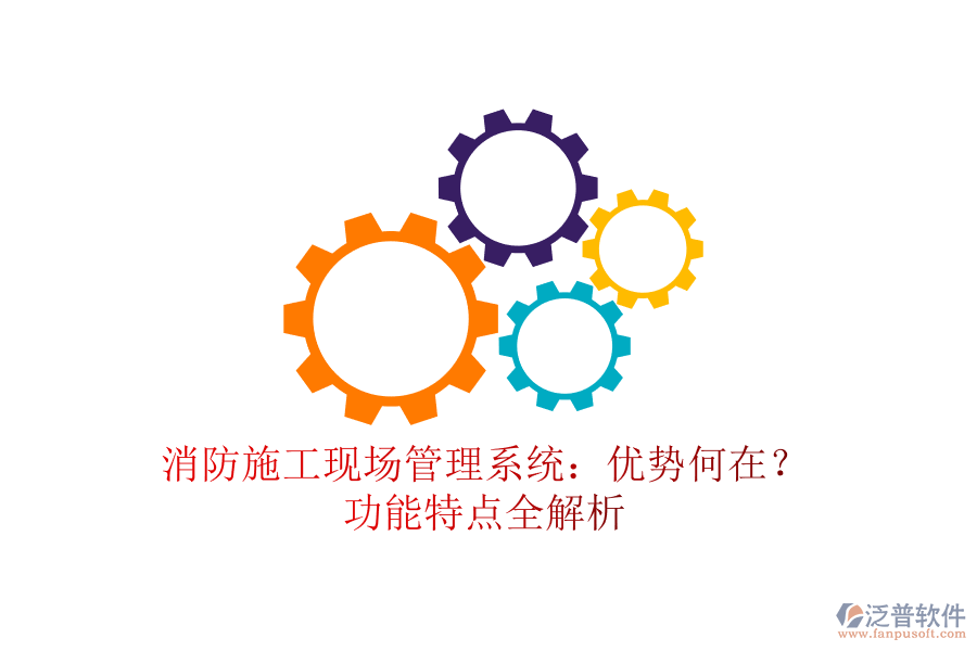 消防施工現(xiàn)場管理系統(tǒng)：優(yōu)勢何在？功能特點全解析
