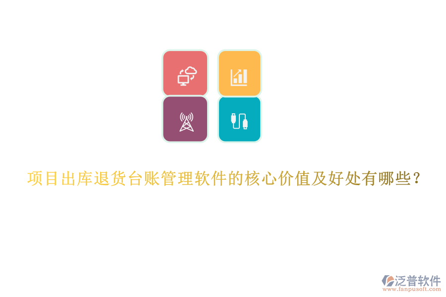 項(xiàng)目出庫(kù)退貨臺(tái)賬管理軟件的核心價(jià)值及好處有哪些？