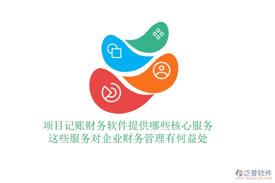 項目記賬財務(wù)軟件提供哪些核心服務(wù)？這些服務(wù)對企業(yè)財務(wù)管理有何益處？