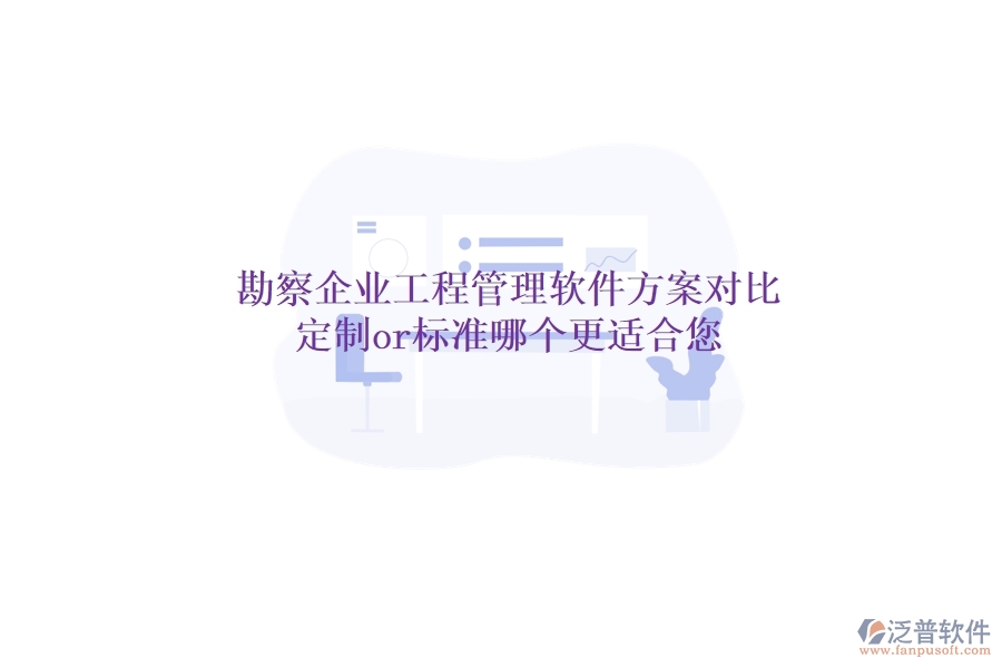 勘察企業(yè)工程管理軟件方案對(duì)比：定制or標(biāo)準(zhǔn)，哪個(gè)更適合您？