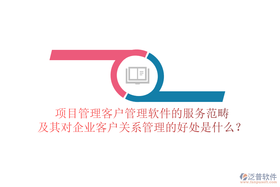 項目管理客戶管理軟件的服務范疇及其對企業(yè)客戶關系管理的好處是什么？