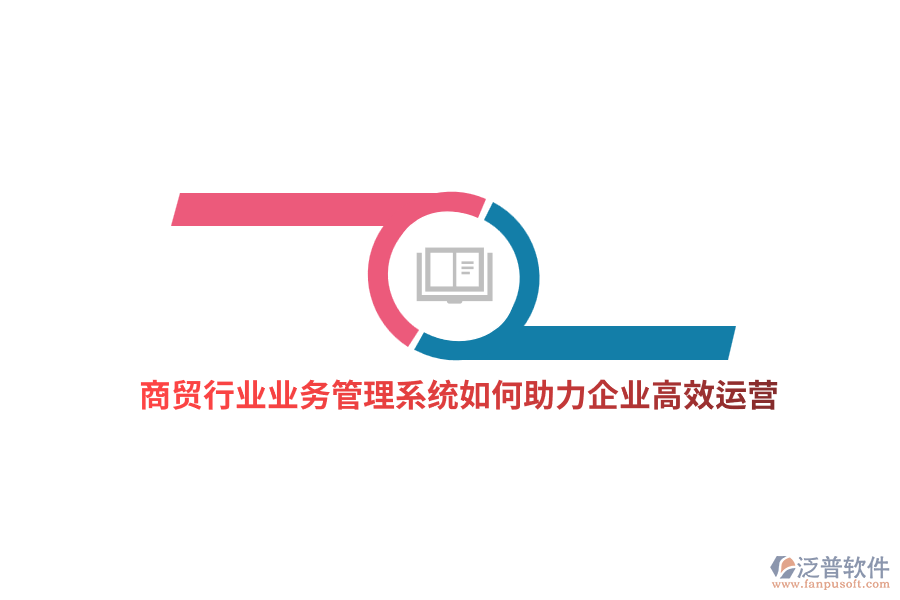 商貿(mào)行業(yè)業(yè)務(wù)管理系統(tǒng)如何助力企業(yè)高效運營？