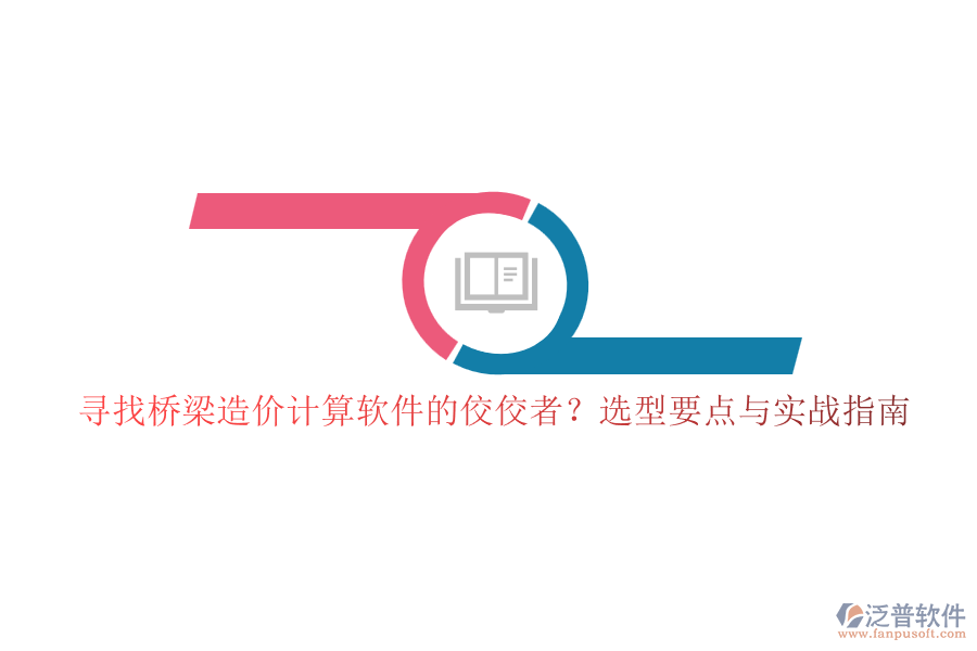 尋找橋梁造價計算軟件的佼佼者？選型要點與實戰(zhàn)指南