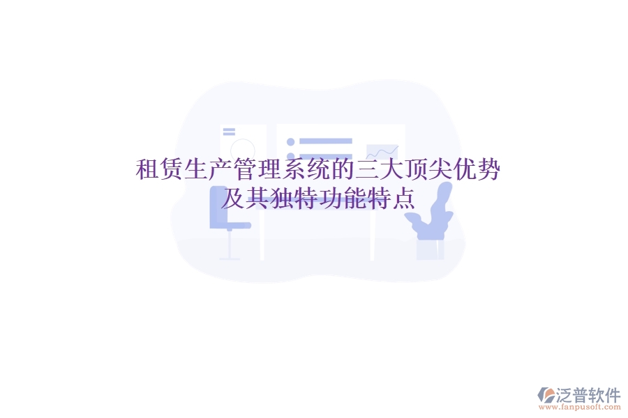 租賃生產(chǎn)管理系統(tǒng)的三大頂尖優(yōu)勢及其獨(dú)特功能特點(diǎn)