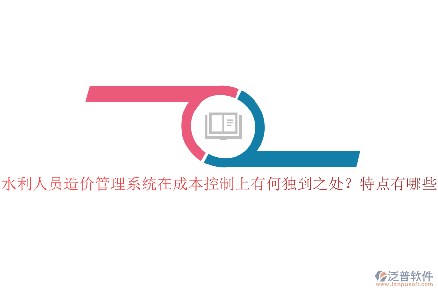 水利人員造價管理系統(tǒng)在成本控制上有何獨到之處？特點有哪些？