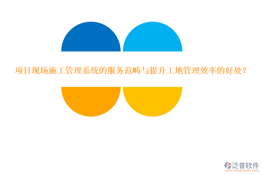 項(xiàng)目現(xiàn)場(chǎng)施工管理系統(tǒng)的服務(wù)范疇與提升工地管理效率的好處？