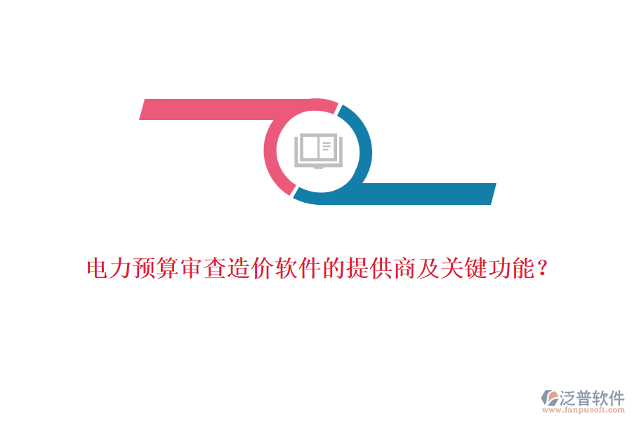 電力預(yù)算審查造價(jià)軟件的提供商及關(guān)鍵功能？