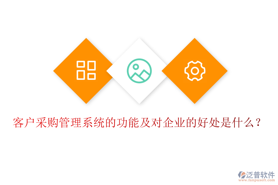 客戶采購管理系統(tǒng)的功能及對企業(yè)的好處是什么？