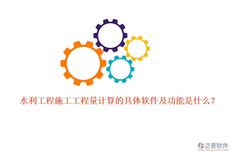 水利工程施工工程量計算的具體軟件及功能是什么？