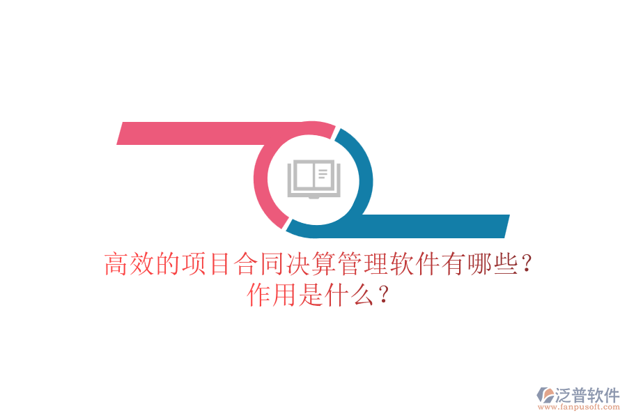 高效的項目合同決算管理軟件有哪些？作用是什么？