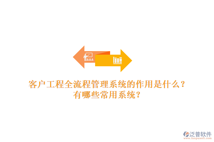 客戶工程全流程管理系統(tǒng)的作用是什么？有哪些常用系統(tǒng)？