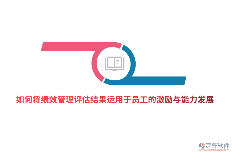 如何將<a href=http://digitaldepost.com/yuangong/jc/ target=_blank class=infotextkey>績效管理</a>評估結(jié)果有效運用于員工的激勵與能力發(fā)展？