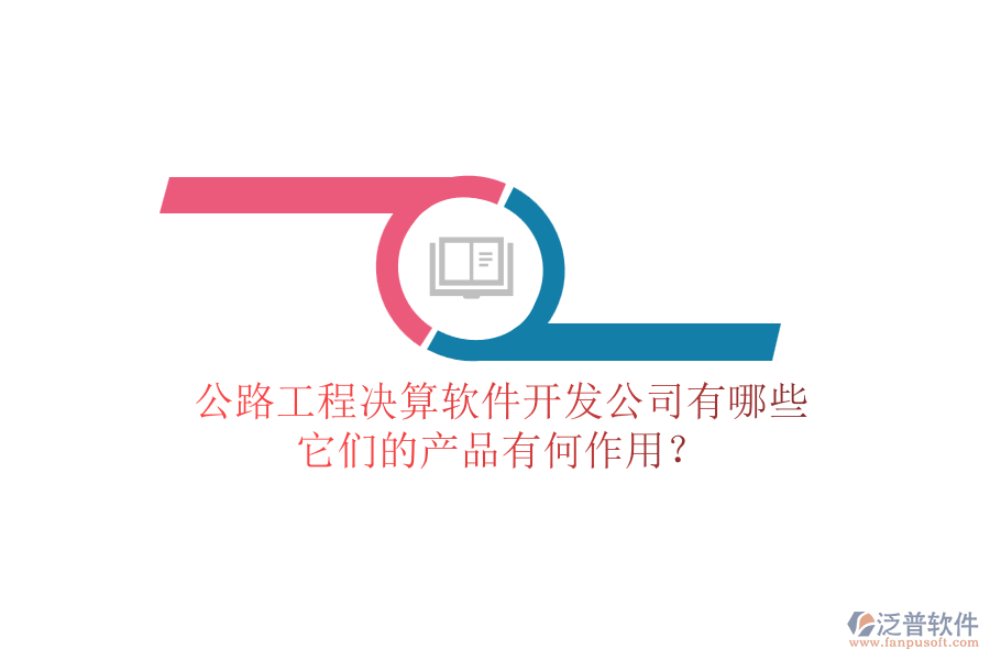公路工程決算軟件開發(fā)公司有哪些，它們的產(chǎn)品有何作用？