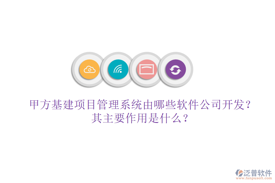 甲方基建項(xiàng)目管理系統(tǒng)由哪些軟件公司開(kāi)發(fā)？其主要作用是什么？