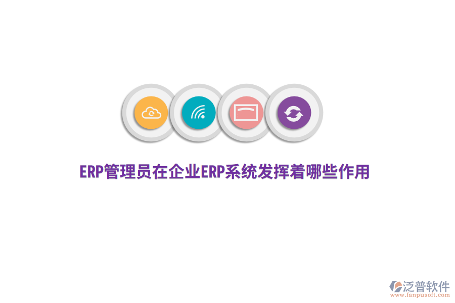 ERP管理員在企業(yè)ERP系統(tǒng)發(fā)揮著哪些作用？