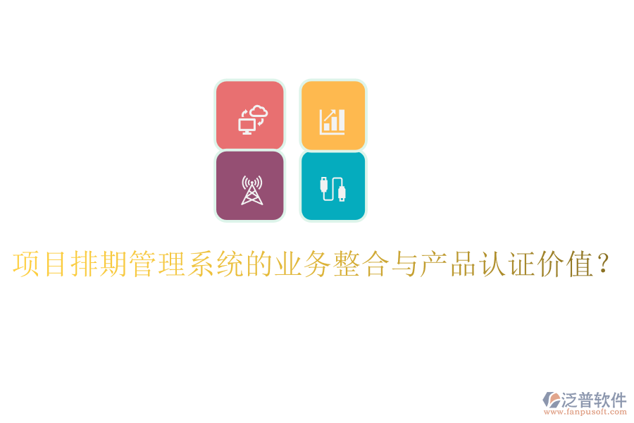 項目排期管理系統(tǒng)的業(yè)務(wù)整合與產(chǎn)品認證價值？