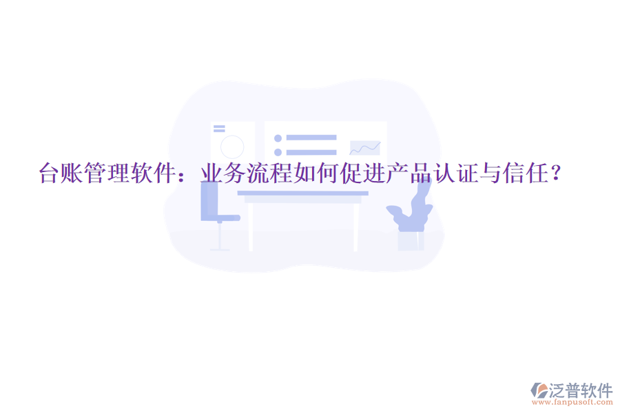 臺賬管理軟件：業(yè)務(wù)流程如何促進(jìn)產(chǎn)品認(rèn)證與信任？