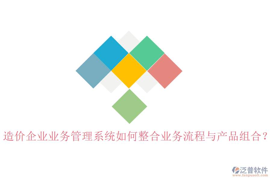 造價(jià)企業(yè)業(yè)務(wù)管理系統(tǒng)如何整合業(yè)務(wù)流程與產(chǎn)品組合？
