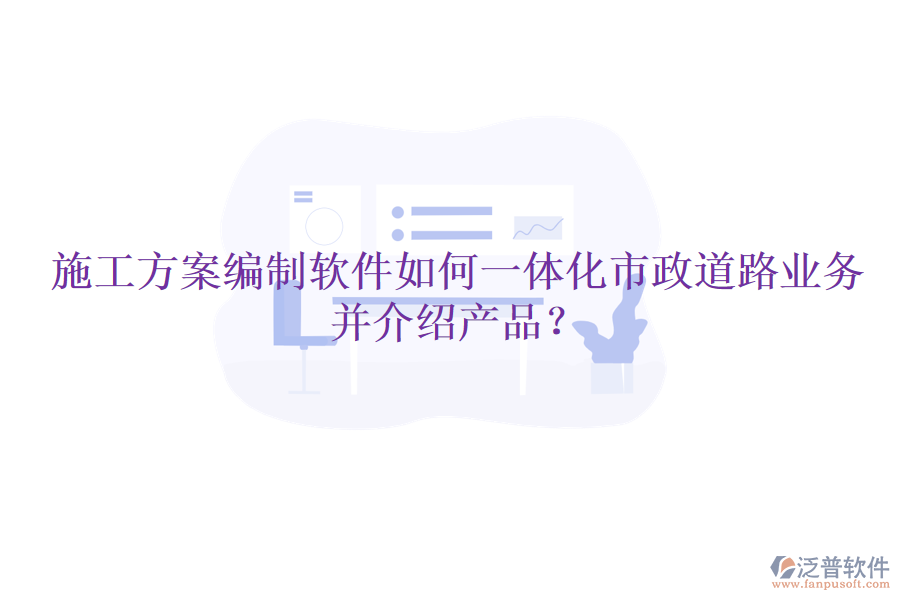 施工方案編制軟件如何一體化市政道路業(yè)務并介紹產(chǎn)品？